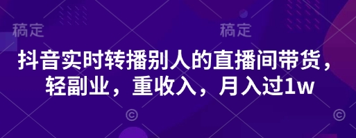 抖音实时转播别人的直播间带货，轻副业，重收入，月入过1w-极客副业站