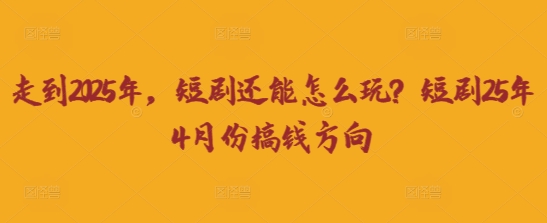 走到2025年，短剧还能怎么玩？短剧25年4月份搞钱方向-极客副业站