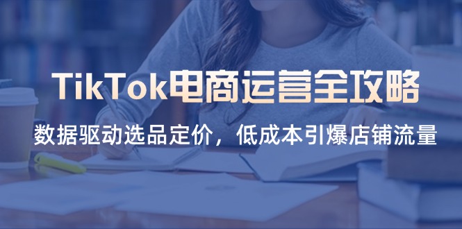 （14343期）TikTok电商运营全攻略，数据驱动选品定价，低成本引爆店铺流量-极客副业站