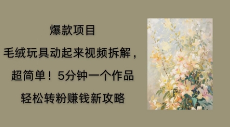 毛绒玩具动起来项目拆解，三四分钟一个作品，轻松转粉挣钱新玩法-极客副业站