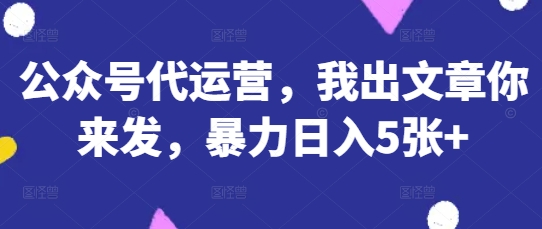 公众号代运营，我出文章你来发，暴力日入5张+【揭秘】-极客副业站