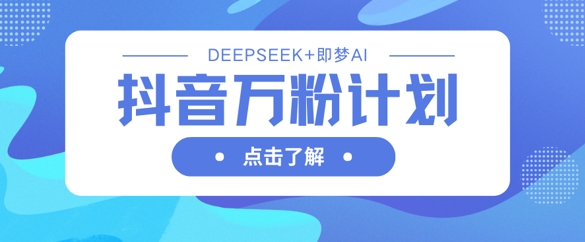 抖音万粉计划，利用DeepSeek+即梦AI生成视频，快速涨到万粉-极客副业站