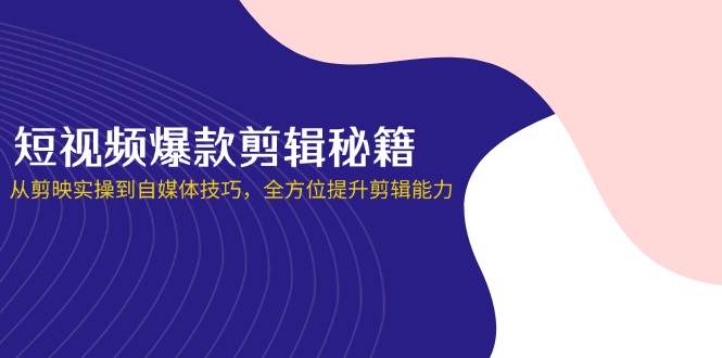 （14244期）短视频爆款剪辑秘籍，从剪映实操到自媒体技巧，全方位提升剪辑能力-极客副业站