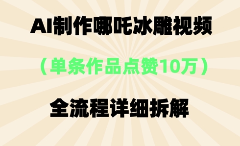 AI哪吒冰雕视频，单条视频点赞10W+，全流程详细拆解-极客副业站