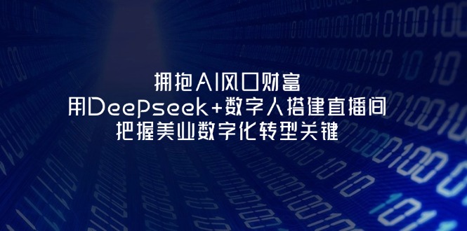 （14299期）拥抱AI风口财富：用Deepseek+数字人搭建直播间，把握美业数字化转型关键-极客副业站