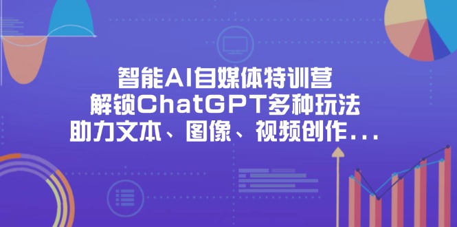 （14245期）智能AI自媒体特训营，解锁ChatGPT多种玩法，助力文本、图像、视频创作...-极客副业站