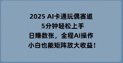 2025 AI卡通玩偶赛道，5分钟轻松上手，日入数张，全程AI操作，小白也能矩阵放大收益-极客副业站