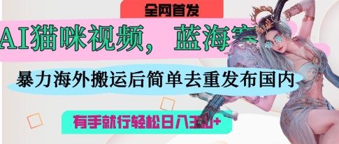 AI猫咪视频蓝海赛道,操作简单,直接海外搬运,简单去重,操作简单,有手就行日入3张-极客副业站