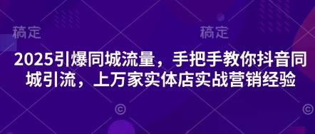 2025引爆同城流量，手把手教你抖音同城引流，上万家实体店实战营销经验-极客副业站