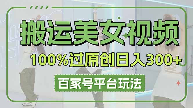 （14207期）搬运美女视频100%过原创大揭秘，百家号平台玩法，轻松日入3000+（可矩阵）-极客副业站