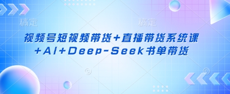 视频号短视频带货+直播带货系统课+AI+Deep-Seek书单带货-极客副业站